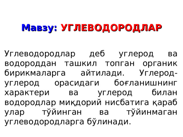 Мавзу: УГЛЕВОДОРОДЛАР Углеводородлар деб углерод ва водороддан ташкил топган органик бирикмаларга айтилади. Углерод-углерод орасидаги боғланишнинг характери ва углерод билан водородлар миқдорий нисбатига қараб улар тўйинган ва тўйинмаган углеводородларга бўлинади. 
