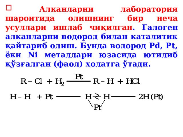  Алканларни лаборатория шароитида олишнинг бир неча усуллари ишлаб чиқилган . Галоген алканларни водород билан каталитик қайтариб олиш. Бунда водород Pd, Pt, ёки Ni металлари юзасида ютилиб қўзғалган (фаол) ҳолатга ўтади.  