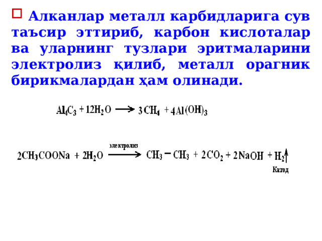  Алканлар металл карбидларига сув таъсир эттириб, карбон кислоталар ва уларнинг тузлари эритмаларини электролиз қилиб, металл орагник бирикмалардан ҳам олинади. 
