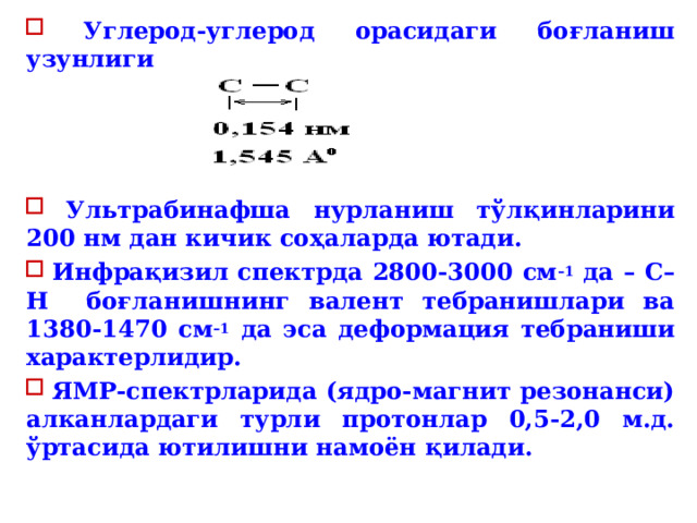  Углерод-углерод орасидаги боғланиш узунлиги     У льтрабинафша нурланиш тўлқинларини 200 нм дан кичик соҳаларда ютади.  Инфрақизил спектрда 2800-3000 см –1 да – С–Н боғланишнинг валент тебранишлари ва 1380-1470 см –1 да эса деформация тебраниши характерлидир.  ЯМР-спектрларида (ядро-магнит резонанси) алканлардаги турли протонлар 0,5-2,0 м.д. ўртасида ютилишни намоён қилади. 