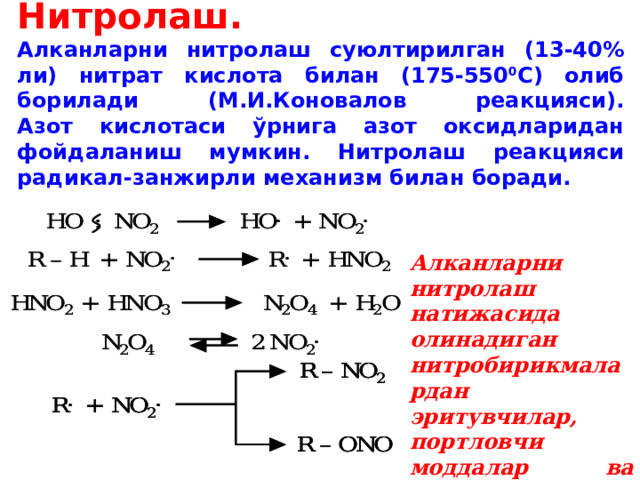 Нитролаш.  Алканларни нитролаш суюлтирилган (13-40% ли) нитрат кислота билан (175-550 0 С) олиб борилади (М.И.Коновалов реакцияси).  Азот кислотаси ўрнига азот оксидларидан фойдаланиш мумкин. Нитролаш реакцияси радикал-занжирли механизм билан боради. Алканларни нитролаш натижасида олинадиган нитробирикмалардан эритувчилар, портловчи моддалар ва бошқалар сифатида фойдаланилади. 