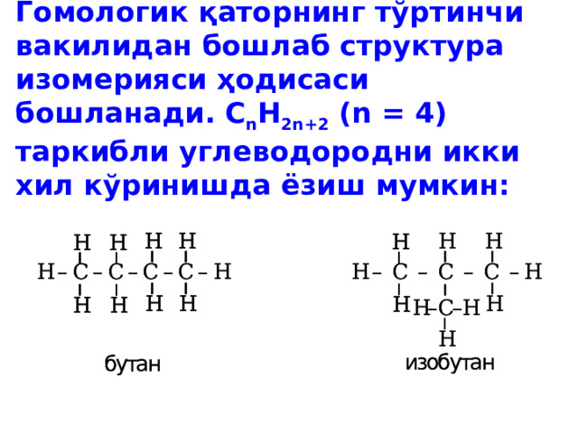 Гомологик қаторнинг тўртинчи вакилидан бошлаб структура изомерияси ҳодисаси бошланади. С n H 2n+2 (n = 4) таркибли углеводородни икки хил кўринишда ёзиш мумкин:  