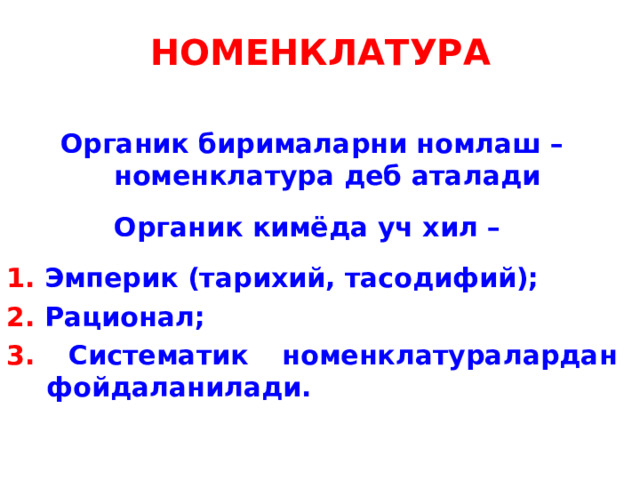 НОМЕНКЛАТУРА Органик бирималарни номлаш – номенклатура деб аталади  Органик кимёда уч хил –  1. Эмперик (тарихий, тасодифий); 2. Рационал; 3. Систематик  номенклатуралардан фойдаланилади. 