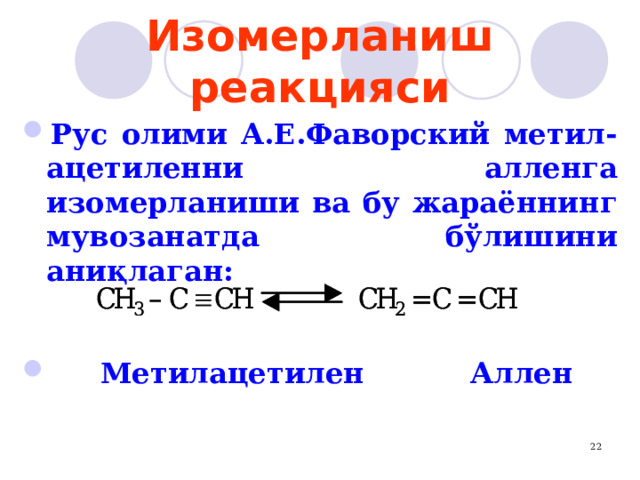 Изомерланиш реакцияси Рус олими А.Е.Фаворский метил- ацетиленни алленга изомерланиши ва бу жараённинг мувозанатда бўлишини аниқлаган:    Метилацетилен   Аллен 