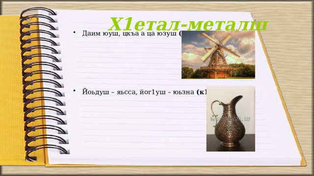 Х1етал-металш Даим юуш, цкъа а ца юзуш (хьер).     Йоьдуш – яьсса, йог1уш – юьзна (к1удал). 