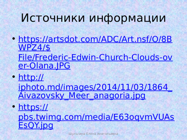 Источники информации https://artsdot.com/ADC/Art.nsf/O/8BWPZ4/$ File/Frederic-Edwin-Church-Clouds-over-Olana.JPG http:// iphoto.md/images/2014/11/03/1864_Aivazovsky_Meer_anagoria.jpg https:// pbs.twimg.com/media/E63oqvmVUAsEsQY.jpg Шульгина Елена Анатольевна 