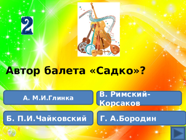 Автор балета «Садко»? А. М.И.Глинка В. Римский-Корсаков Б. П.И.Чайковский Г. А.Бородин 