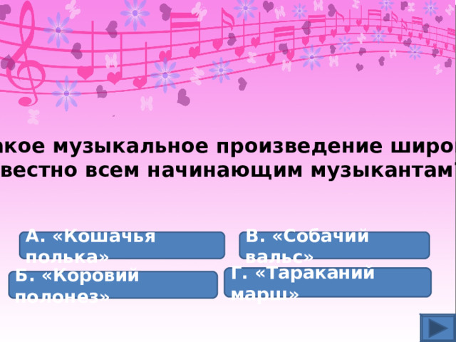 Какое музыкальное произведение широко известно всем начинающим музыкантам? А. «Кошачья полька» В. «Собачий вальс» Г. «Тараканий марш» Б. «Коровий полонез» 