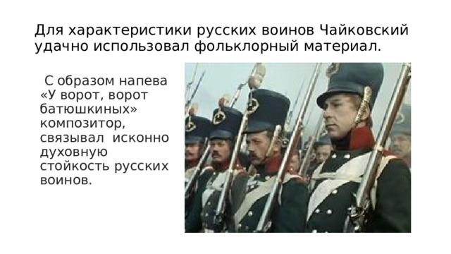 Для характеристики русских воинов Чайковский удачно использовал фольклорный материал.  С образом напева «У ворот, ворот батюшкиных» композитор, связывал исконно духовную стойкость русских воинов. 