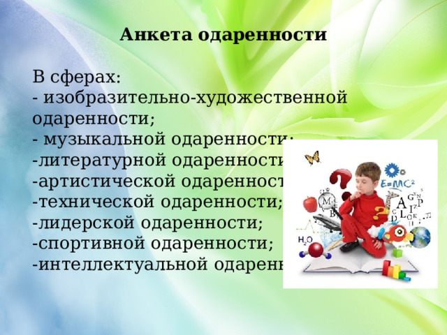 Анкета одаренности В сферах: - изобразительно-художественной одаренности; - музыкальной одаренности; -литературной одаренности; -артистической одаренности; -технической одаренности; -лидерской одаренности; -спортивной одаренности; -интеллектуальной одаренности. 