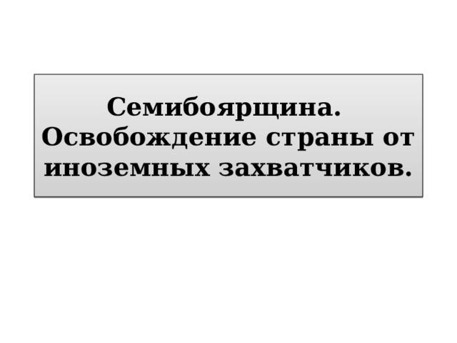 Семибоярщина.  Освобождение страны от иноземных захватчиков. 
