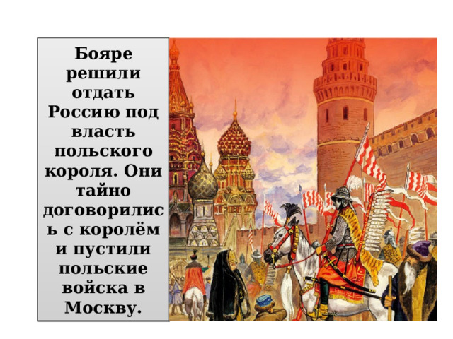 Бояре решили отдать Россию под власть польского короля. Они тайно договорились с королём и пустили польские войска в Москву. 