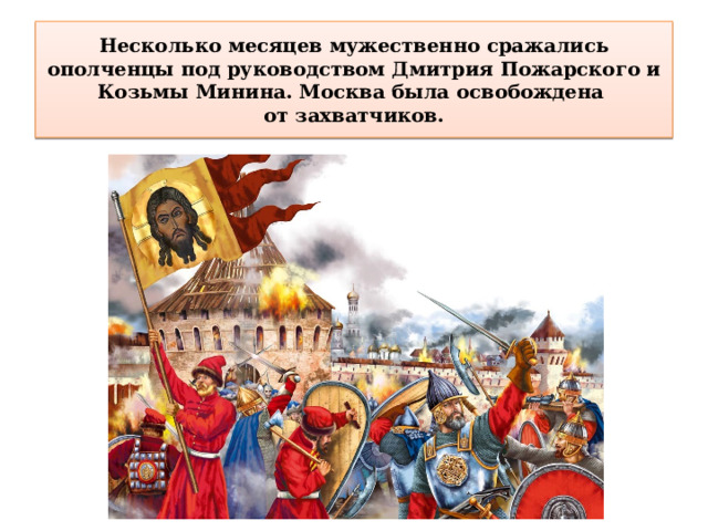 Несколько месяцев мужественно сражались ополченцы под руководством Дмитрия Пожарского и Козьмы Минина. Москва была освобождена  от захватчиков. 