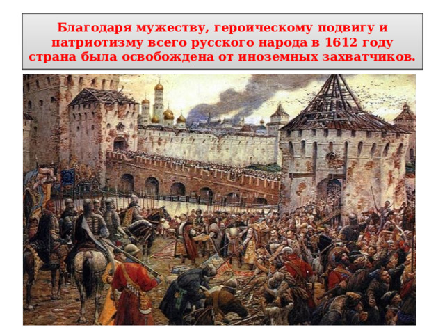Благодаря мужеству, героическому подвигу и патриотизму всего русского народа в 1612 году страна была освобождена от иноземных захватчиков. 