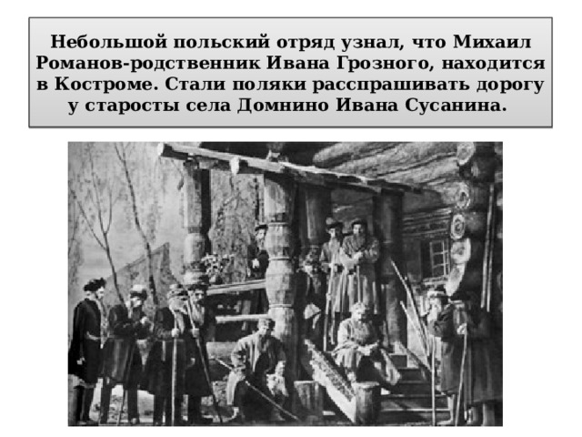 Небольшой польский отряд узнал, что Михаил Романов-родственник Ивана Грозного, находится в Костроме. Стали поляки расспрашивать дорогу у старосты села Домнино Ивана Сусанина. 