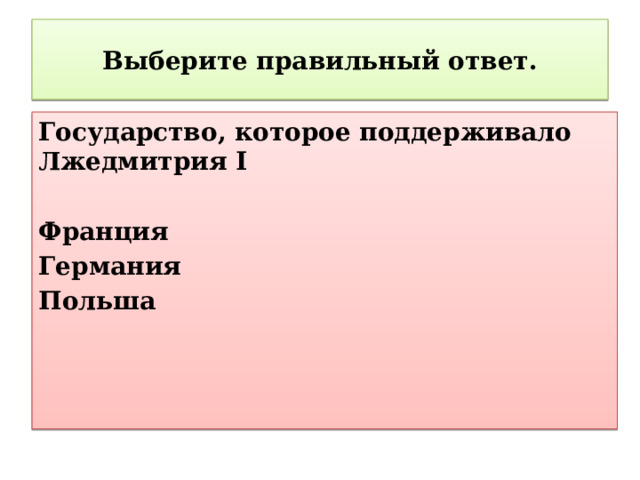 Выберите правильный ответ. Государство, которое поддерживало Лжедмитрия I  Франция Германия Польша 