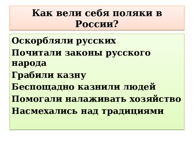 Как вели себя поляки в России? Оскорбляли русских Почитали законы русского народа Грабили казну Беспощадно казнили людей Помогали налаживать хозяйство Насмехались над традициями 