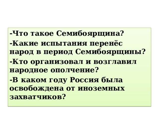 -Что такое Семибоярщина? -Какие испытания перенёс народ в период Семибоярщины? -Кто организовал и возглавил народное ополчение? -В каком году Россия была освобождена от иноземных захватчиков? 