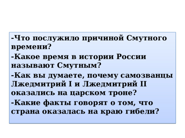 -Что послужило причиной Смутного времени? -Какое время в истории России называют Смутным? -Как вы думаете, почему самозванцы Лжедмитрий I и Лжедмитрий II оказались на царском троне? -Какие факты говорят о том, что страна оказалась на краю гибели? 
