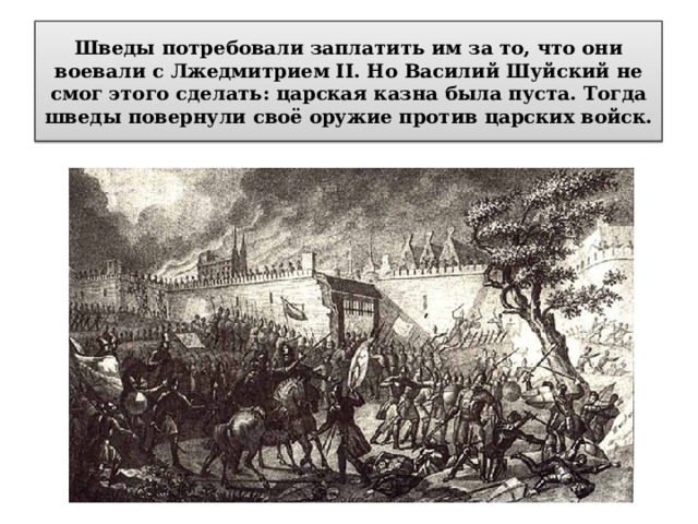 Шведы потребовали заплатить им за то, что они воевали с Лжедмитрием II. Но Василий Шуйский не смог этого сделать: царская казна была пуста. Тогда шведы повернули своё оружие против царских войск. 
