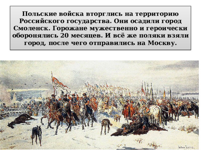 Польские войска вторглись на территорию Российского государства. Они осадили город Смоленск. Горожане мужественно и героически оборонялись 20 месяцев. И всё же поляки взяли город, после чего отправились на Москву. 