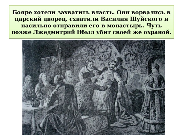 Бояре хотели захватить власть. Они ворвались в царский дворец, схватили Василия Шуйского и насильно отправили его в монастырь. Чуть позже Лжедмитрий Iiбыл убит своей же охраной. 