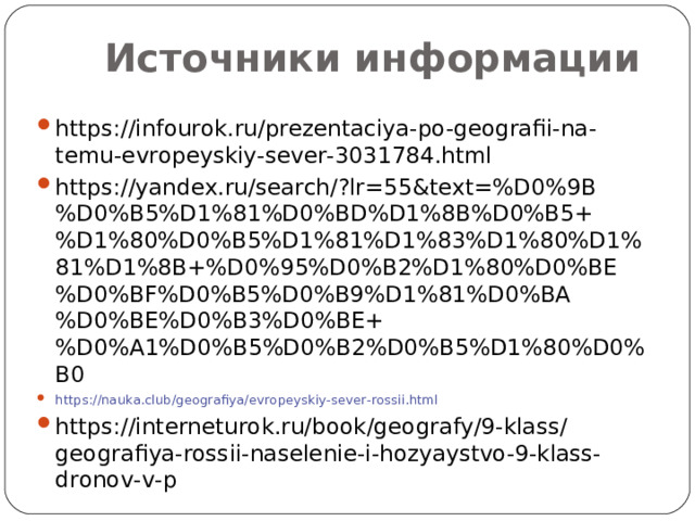 Источники информации https://infourok.ru/prezentaciya-po-geografii-na-temu-evropeyskiy-sever-3031784.html https://yandex.ru/search/?lr=55&text=%D0%9B%D0%B5%D1%81%D0%BD%D1%8B%D0%B5+%D1%80%D0%B5%D1%81%D1%83%D1%80%D1%81%D1%8B+%D0%95%D0%B2%D1%80%D0%BE%D0%BF%D0%B5%D0%B9%D1%81%D0%BA%D0%BE%D0%B3%D0%BE+%D0%A1%D0%B5%D0%B2%D0%B5%D1%80%D0%B0 https://nauka.club/geografiya/evropeyskiy-sever-rossii.html https://interneturok.ru/book/geografy/9-klass/geografiya-rossii-naselenie-i-hozyaystvo-9-klass-dronov-v-p 