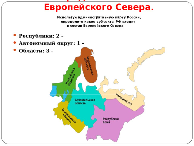 2. Определить состав Европейского Севера . Используя административную карту России, определите какие субъекты РФ входят в состав Европейского Севера. Республики: 2 – Автономный округ: 1 – Области: 3 – 