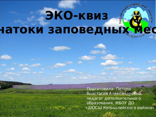 ЭКО-квиз «Знатоки заповедных мест»  Подготовила: Петнер  Анастасия Александровна,  педагог дополнительного  образования, МБОУ ДО «ДЮСШ Колышлейского района» 