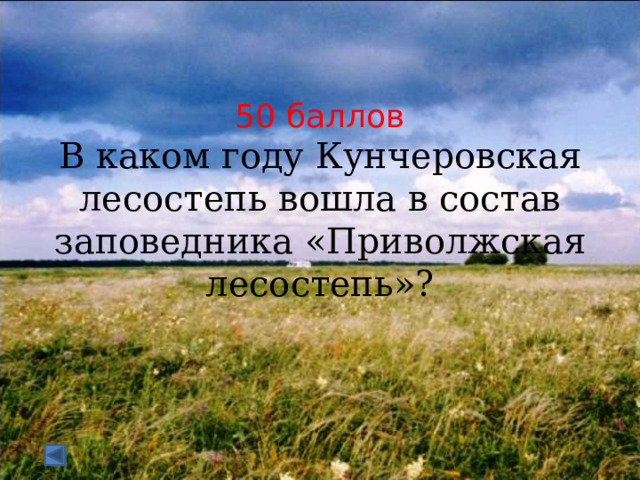  50 баллов В каком году Кунчеровская лесостепь вошла в состав заповедника «Приволжская лесостепь»? 