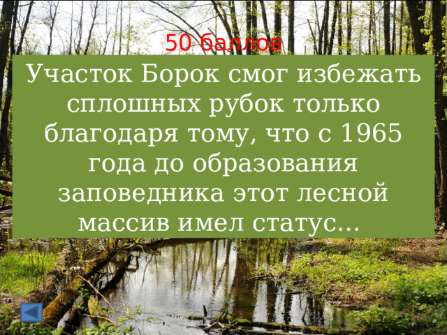 50 баллов Участок Борок смог избежать сплошных рубок только благодаря тому, что с 1965 года до образования заповедника этот лесной массив имел статус… 