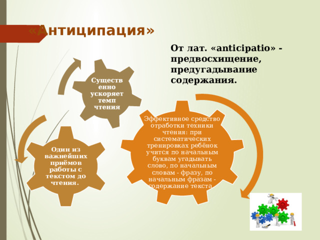 Существенно ускоряет темп чтения «Антиципация» От лат. «anticipatio» - предвосхищение, предугадывание содержания. Эффективное средство отработки техники чтения: при систематических тренировках ребёнок учится по начальным буквам угадывать слово, по начальным словам - фразу, по начальным фразам - содержание текста. Один из важнейших приёмов работы с текстом до чтения. 