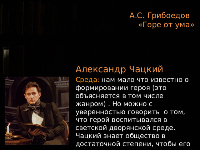 А.С. Грибоедов  «Горе от ума»   Александр Чацкий Среда: нам мало что известно о формировании героя (это объясняется в том числе жанром) . Но можно с уверенностью говорить о том, что герой воспитывался в светской дворянской среде. Чацкий знает общество в достаточной степени, чтобы его презирать 