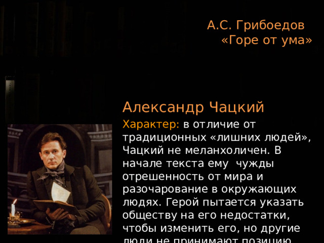 А.С. Грибоедов  «Горе от ума»  Александр Чацкий Характер: в отличие от традиционных «лишних людей», Чацкий не меланхоличен. В начале текста ему чужды отрешенность от мира и разочарование в окружающих людях. Герой пытается указать обществу на его недостатки, чтобы изменить его, но другие люди не принимают позицию Чацкого. 