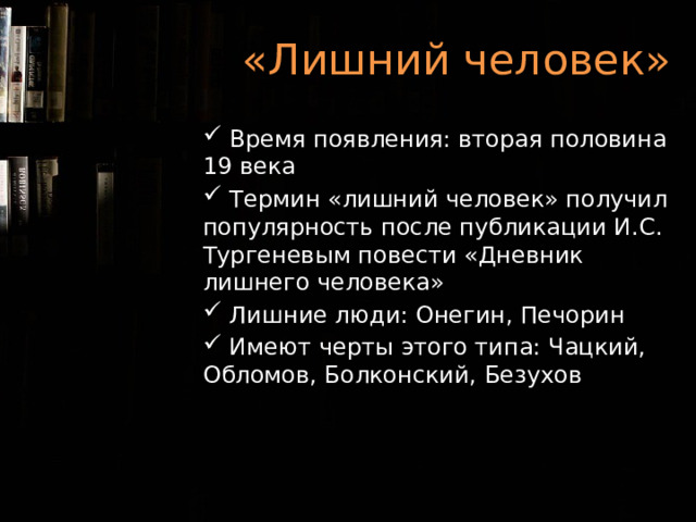 «Лишний человек»  Время появления: вторая половина 19 века  Термин «лишний человек» получил популярность после публикации И.С. Тургеневым повести «Дневник лишнего человека»  Лишние люди: Онегин, Печорин  Имеют черты этого типа: Чацкий, Обломов, Болконский, Безухов 