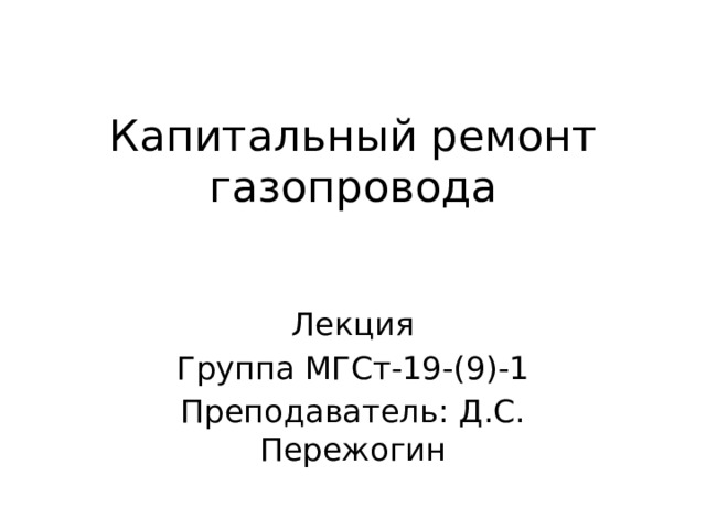 Капитальный ремонт газопровода Лекция Группа МГСт-19-(9)-1 Преподаватель: Д.С. Пережогин 
