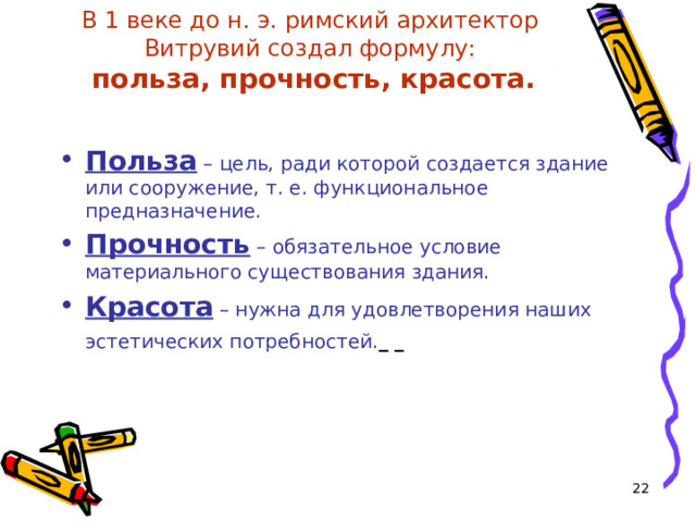 В 1 веке до н. э. римский архитектор  Витрувий создал формулу:  польза, прочность, красота. Польза – цель, ради которой создается здание или сооружение, т. е. функциональное предназначение. Прочность – обязательное условие материального существования здания. Красота – нужна для удовлетворения наших эстетических потребностей.     