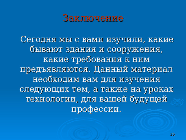 Заключение  Сегодня мы с вами изучили, какие бывают здания и сооружения, какие требования к ним предъявляются. Данный материал необходим вам для изучения следующих тем, а также на уроках технологии, для вашей будущей профессии.  