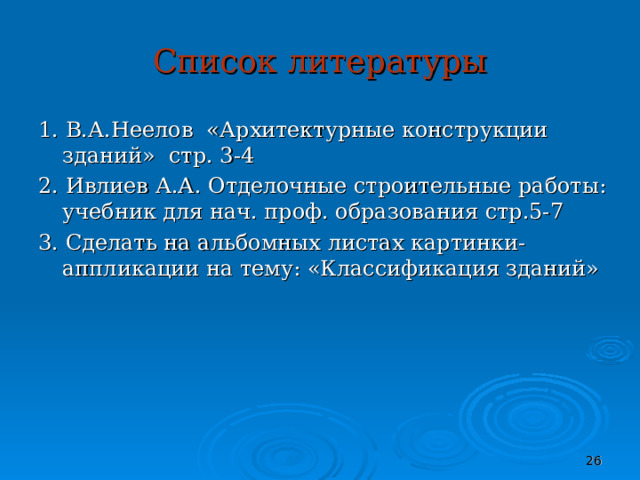 Список литературы 1. В.А.Неелов «Архитектурные конструкции зданий» стр. 3-4 2. Ивлиев А.А. Отделочные строительные работы: учебник для нач. проф. образования стр.5-7 3. Сделать на альбомных листах картинки-аппликации на тему: «Классификация зданий»  