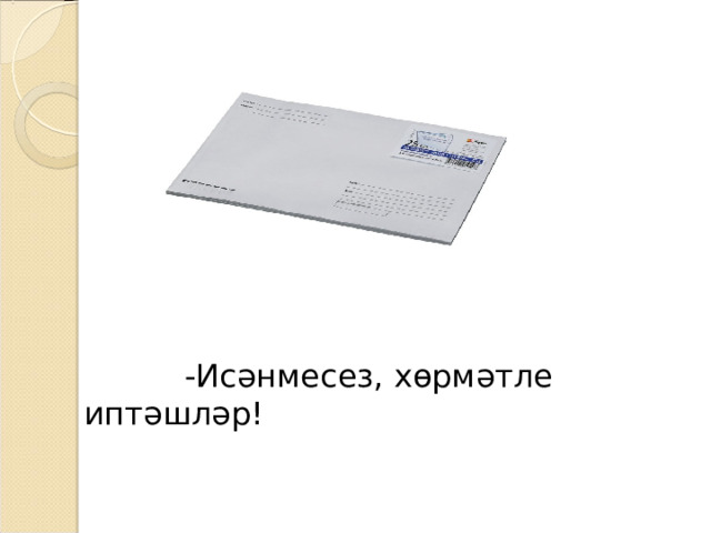  -Исәнмесез, хөрмәтле иптәшләр! 