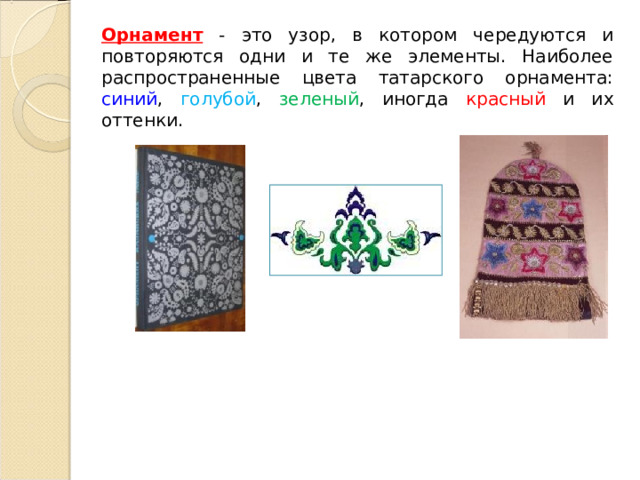 Орнамент - это узор, в котором чередуются и повторяются одни и те же элементы. Наиболее распространенные цвета татарского орнамента: синий , голубой , зеленый , иногда красный и их оттенки.  