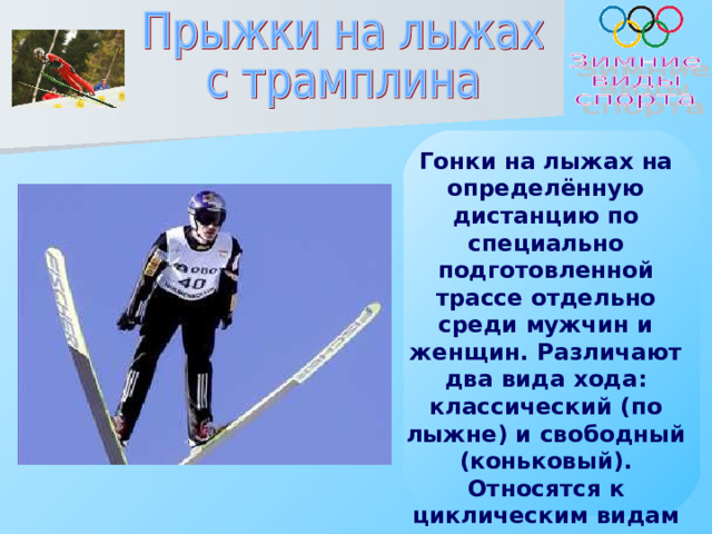 Гонки на лыжах на определённую дистанцию по специально подготовленной трассе отдельно среди мужчин и женщин. Различают два вида хода: классический (по лыжне) и свободный (коньковый). Относятся к циклическим видам спорта.   