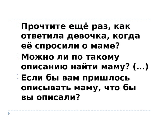 Прочтите ещё раз, как ответила девочка, когда её спросили о маме? Можно ли по такому описанию найти маму? (…) Если бы вам пришлось описывать маму, что бы вы описали? 