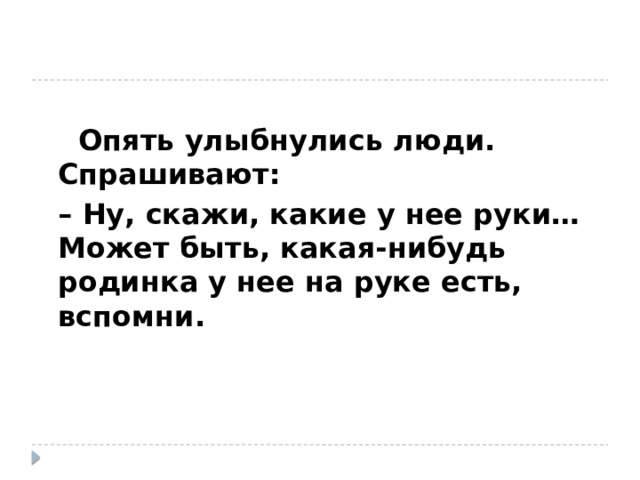   Опять улыбнулись люди. Спрашивают: – Ну, скажи, какие у нее руки… Может быть, какая-нибудь родинка у нее на руке есть, вспомни.  