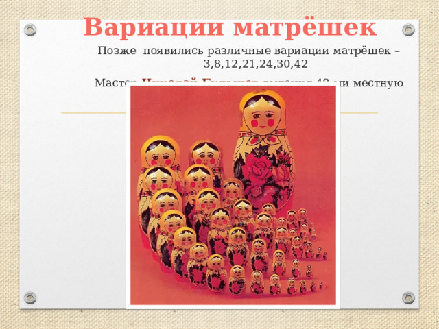Вариации матрёшек Позже появились различные вариации матрёшек – 3,8,12,21,24,30,42 Мастер Николай Булычев выточил 48-ми местную матрёшку! 