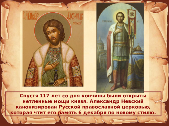Спустя 117 лет со дня кончины были открыты нетленные мощи князя. Александр Невский канонизирован Русской православной церковью, которая чтит его память 6 декабря по новому стилю. 