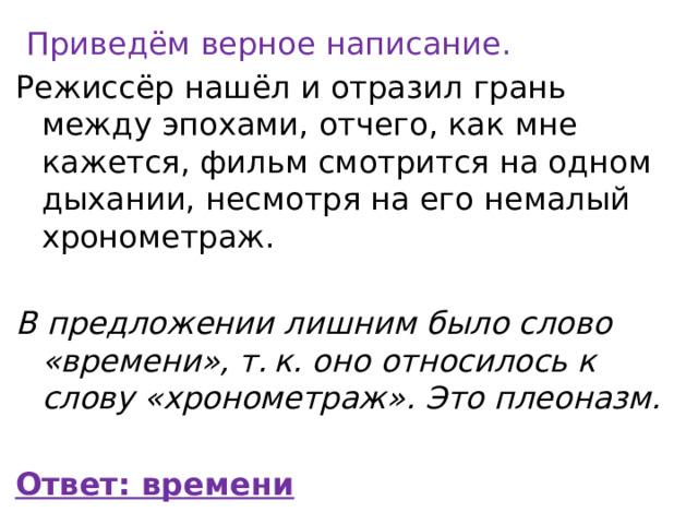   Приведём верное написание. Режиссёр нашёл и отразил грань между эпохами, отчего, как мне кажется, фильм смотрится на одном дыхании, несмотря на его немалый хронометраж. В предложении лишним было слово «времени», т. к. оно относилось к слову «хронометраж». Это плеоназм. Ответ: времени 