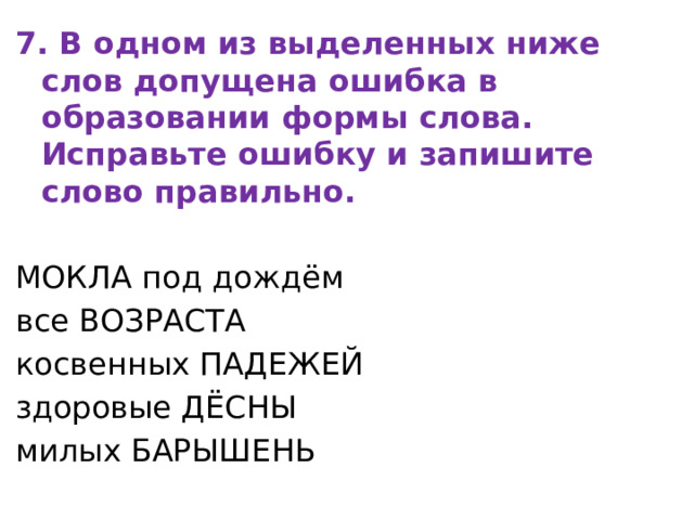 7. В одном из выделенных ниже слов допущена ошибка в образовании формы слова. Исправьте ошибку и запишите слово правильно. МОКЛА под дождём все ВОЗРАСТА косвенных ПАДЕЖЕЙ здоровые ДЁСНЫ милых БАРЫШЕНЬ 