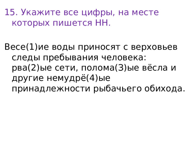 15. Укажите все цифры, на месте которых пишется НН. Весе(1)ие воды приносят с верховьев следы пребывания человека: рва(2)ые сети, полома(З)ые вёсла и дpyгиe немудрё(4)ые принадлежности рыбачьего обихода. 