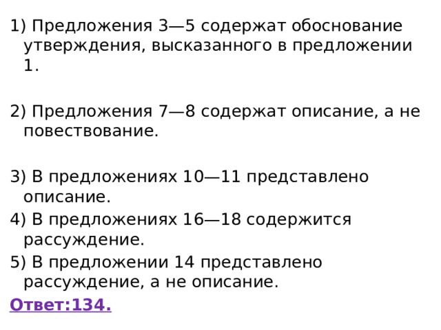 1) Предложения 3—5 содержат обоснование утверждения, высказанного в предложении 1. 2) Предложения 7—8 содержат описание, а не повествование. 3) В предложениях 10—11 представлено описание. 4) В предложениях 16—18 содержится рассуждение. 5) В предложении 14 представлено рассуждение, а не описание. Ответ:134. 